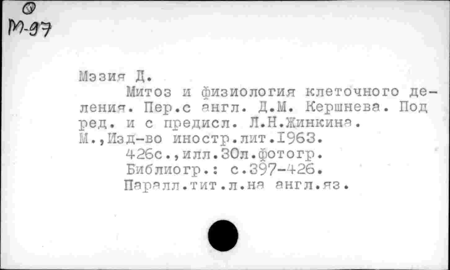 ﻿
Мэзия Д.
Митоз и физиология клеточного деления. Пер.с англ. Д.М. Кершнева. Под ред. и с предисл. Л.Н.Жинкиня.
М.,Изд-во иностр.лит.1963.
42бс.,илл.ЗОл.фотогр.
Библиогр.: с.397-426.
Паралл.тит.л.на англ.яз.